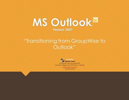 MS Outlook ® Version 2007 Created by: Patricia Cerio Software Training Specialist Mohawk Regional Information Center 315-361-2725 “Transitioning.