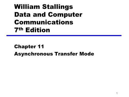 1 William Stallings Data and Computer Communications 7 th Edition Chapter 11 Asynchronous Transfer Mode.