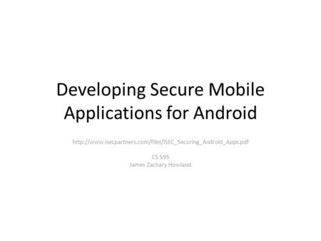 Developing Secure Mobile Applications for Android  CS 595 James Zachary Howland.