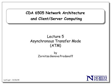 Lect1..ppt - 01/06/05 CDA 6505 Network Architecture and Client/Server Computing Lecture 5 Asynchronous Transfer Mode (ATM) by Zornitza Genova Prodanoff.