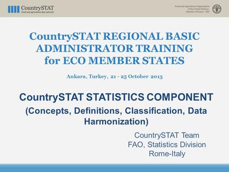 CountrySTAT REGIONAL BASIC ADMINISTRATOR TRAINING for ECO MEMBER STATES Ankara, Turkey, 21 - 25 October 2013 CountrySTAT STATISTICS COMPONENT (Concepts,