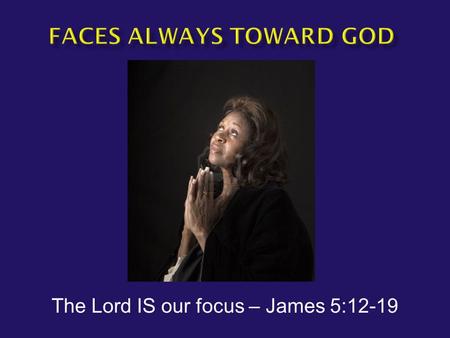 The Lord IS our focus – James 5:12-19.  James 5:12-14a But above all, my brethren, do not swear, either by heaven or by earth or with any other oath;