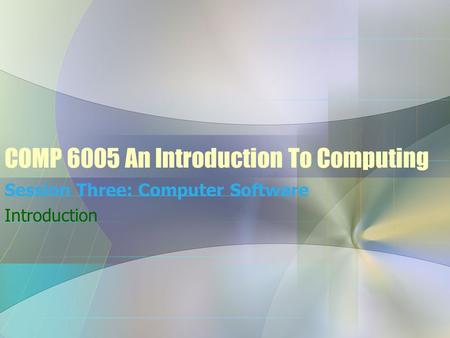COMP 6005 An Introduction To Computing Session Three: Computer Software Introduction.