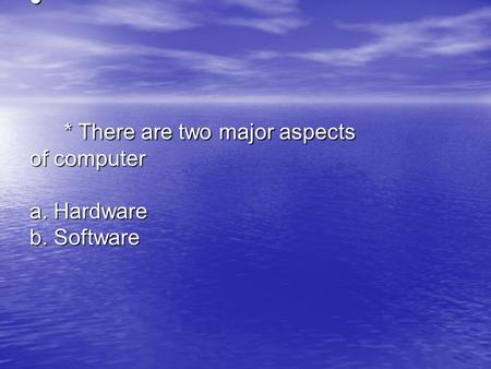 * There are two major aspects of computer a. Hardware b. Software