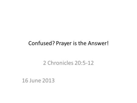 Confused? Prayer is the Answer! 2 Chronicles 20:5-12 16 June 2013.