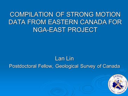 COMPILATION OF STRONG MOTION DATA FROM EASTERN CANADA FOR NGA-EAST PROJECT Lan Lin Postdoctoral Fellow, Geological Survey of Canada.