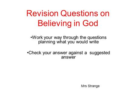 Revision Questions on Believing in God Work your way through the questions planning what you would write Check your answer against a suggested answer Mrs.