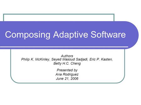Composing Adaptive Software Authors Philip K. McKinley, Seyed Masoud Sadjadi, Eric P. Kasten, Betty H.C. Cheng Presented by Ana Rodriguez June 21, 2006.