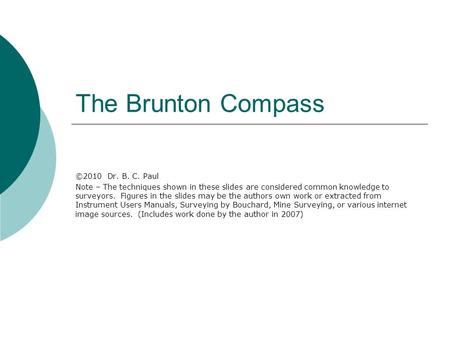 The Brunton Compass ©2010 Dr. B. C. Paul Note – The techniques shown in these slides are considered common knowledge to surveyors. Figures in the slides.