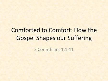 Comforted to Comfort: How the Gospel Shapes our Suffering 2 Corinthians 1:1-11.