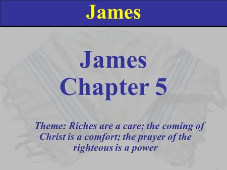 James Chapter 5 Theme: Riches are a care; the coming of Christ is a comfort; the prayer of the righteous is a power.