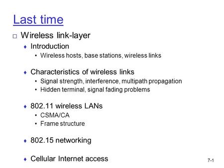 7-1 Last time □ Wireless link-layer ♦ Introduction Wireless hosts, base stations, wireless links ♦ Characteristics of wireless links Signal strength, interference,
