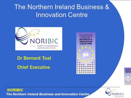 NORIBIC The Northern Ireland Business and Innovation Centre The Northern Ireland Business & Innovation Centre Dr Bernard Toal Chief Executive.