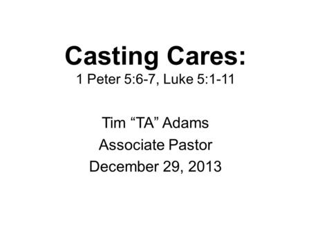Casting Cares: 1 Peter 5:6-7, Luke 5:1-11 Tim “TA” Adams Associate Pastor December 29, 2013.