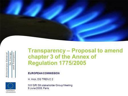 EUROPEAN COMMISSION Transparency – Proposal to amend chapter 3 of the Annex of Regulation 1775/2005 EUROPEAN COMMISSION H. Hick, DG TREN C 2 NW GRI 5th.