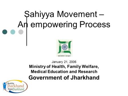 Sahiyya Movement – An empowering Process January 21, 2006 Ministry of Health, Family Welfare, Medical Education and Research Government of Jharkhand.