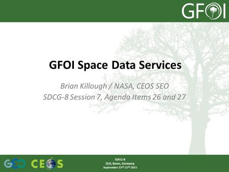 Brian Killough / NASA, CEOS SEO SDCG-8 Session 7, Agenda Items 26 and 27 GFOI Space Data Services SDCG-8 DLR, Bonn, Germany September 23 rd -25 th 2015.