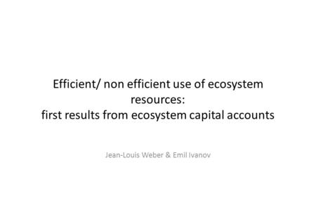 Efficient/ non efficient use of ecosystem resources: first results from ecosystem capital accounts Jean-Louis Weber & Emil Ivanov.