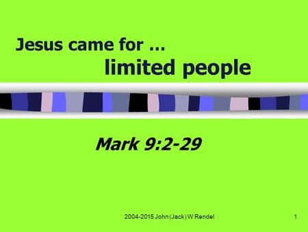 2004-2015 John (Jack) W Rendel1 Jesus came for … limited people Mark 9:2-29.
