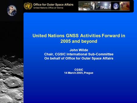United Nations GNSS Activities Forward in 2005 and beyond John Wilde Chair, CGSIC International Sub-Committee On behalf of Office for Outer Space Affairs.