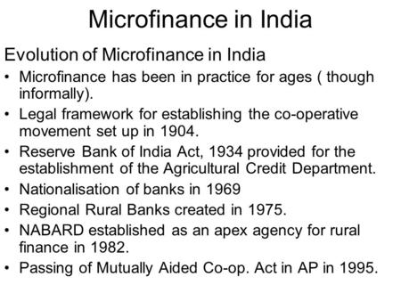 Microfinance in India Evolution of Microfinance in India Microfinance has been in practice for ages ( though informally). Legal framework for establishing.