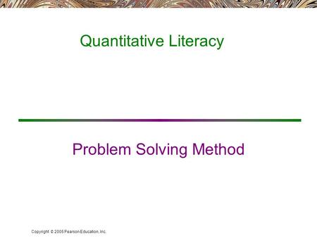 Copyright © 2005 Pearson Education, Inc. Problem Solving Method Quantitative Literacy.