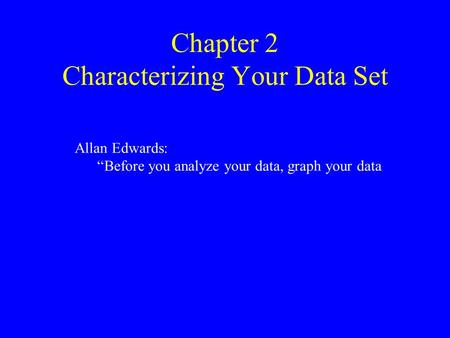 Chapter 2 Characterizing Your Data Set Allan Edwards: “Before you analyze your data, graph your data.