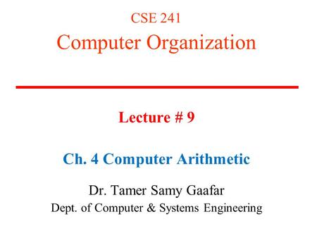 CSE 241 Computer Organization Lecture # 9 Ch. 4 Computer Arithmetic Dr. Tamer Samy Gaafar Dept. of Computer & Systems Engineering.