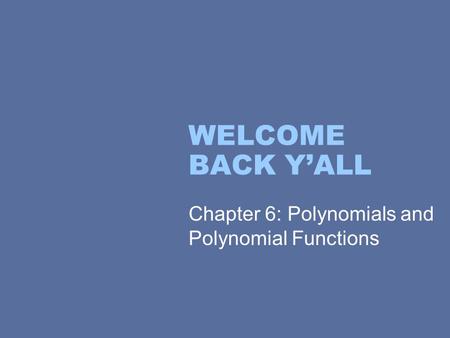 WELCOME BACK Y’ALL Chapter 6: Polynomials and Polynomial Functions.