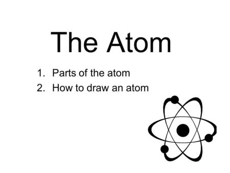 The Atom 1.Parts of the atom 2.How to draw an atom.