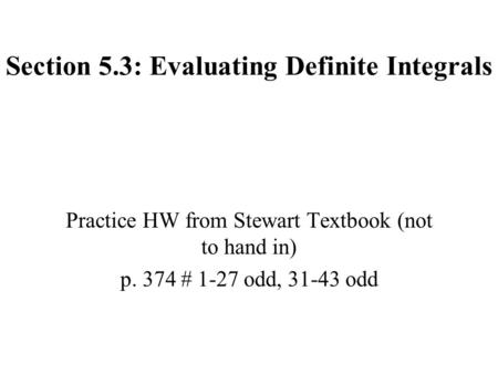 Section 5.3: Evaluating Definite Integrals Practice HW from Stewart Textbook (not to hand in) p. 374 # 1-27 odd, 31-43 odd.