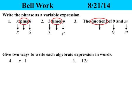 Bell Work8/21/14 1. x plus 62. 3 times p Write the phrase as a variable expression. 3. The quotient of 9 and m Give two ways to write each algebraic expression.