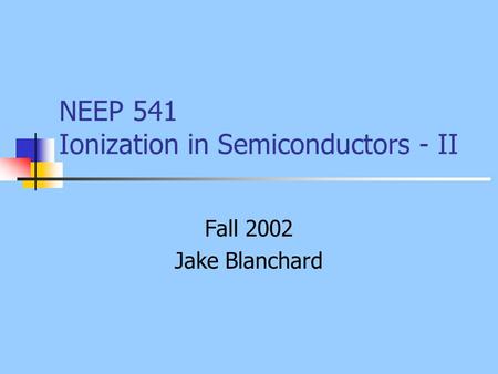 NEEP 541 Ionization in Semiconductors - II Fall 2002 Jake Blanchard.