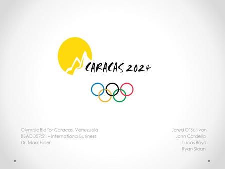 Olympic Bid for Caracas, Venezuela Jared O’Sullivan BSAD 357:21 – International Business John Cardella Dr. Mark Fuller Lucas Boyd Ryan Sloan.