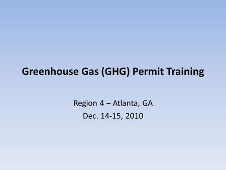 Greenhouse Gas (GHG) Permit Training Region 4 – Atlanta, GA Dec. 14-15, 2010.