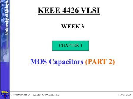 Norhayati Soin 06 KEEE 4426 WEEK 3/2 13/01/2006 KEEE 4426 VLSI WEEK 3 CHAPTER 1 MOS Capacitors (PART 2) CHAPTER 1.