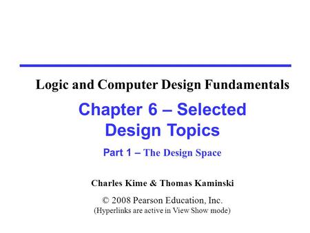 Charles Kime & Thomas Kaminski © 2008 Pearson Education, Inc. (Hyperlinks are active in View Show mode) Chapter 6 – Selected Design Topics Part 1 – The.