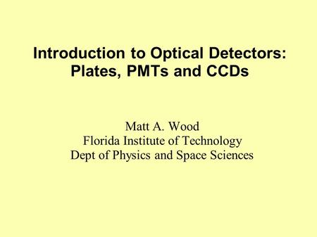 Introduction to Optical Detectors: Plates, PMTs and CCDs Matt A. Wood Florida Institute of Technology Dept of Physics and Space Sciences.