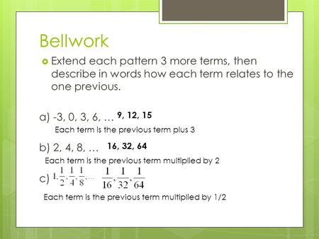 Bellwork  Extend each pattern 3 more terms, then describe in words how each term relates to the one previous. a) -3, 0, 3, 6, … b) 2, 4, 8, … c) 9, 12,