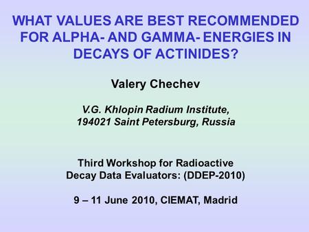 WHAT VALUES ARE BEST RECOMMENDED FOR ALPHA- AND GAMMA- ENERGIES IN DECAYS OF ACTINIDES? Valery Chechev V.G. Khlopin Radium Institute, 194021 Saint Petersburg,