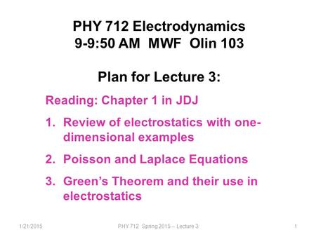 1/21/2015PHY 712 Spring 2015 -- Lecture 31 PHY 712 Electrodynamics 9-9:50 AM MWF Olin 103 Plan for Lecture 3: Reading: Chapter 1 in JDJ 1.Review of electrostatics.