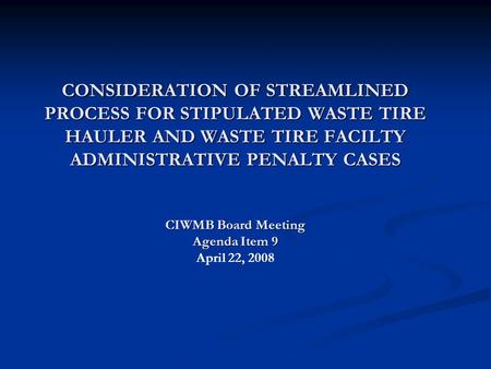 CONSIDERATION OF STREAMLINED PROCESS FOR STIPULATED WASTE TIRE HAULER AND WASTE TIRE FACILTY ADMINISTRATIVE PENALTY CASES CIWMB Board Meeting Agenda Item.