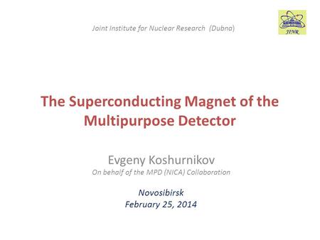 The Superconducting Magnet of the Multipurpose Detector Evgeny Koshurnikov On behalf of the MPD (NICA) Collaboration Novosibirsk February 25, 2014 Joint.