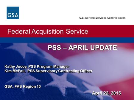 Federal Acquisition Service U.S. General Services Administration PSS – APRIL UPDATE Kathy Jocoy, PSS Program Manager Kim McFall, PSS Supervisory Contracting.