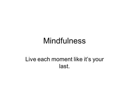 Mindfulness Live each moment like it’s your last..