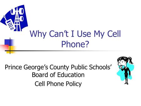 Why Can’t I Use My Cell Phone? Prince George’s County Public Schools’ Board of Education Cell Phone Policy.