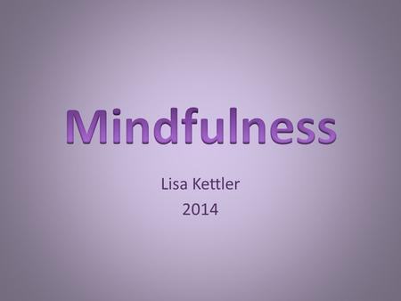 Lisa Kettler 2014. What is mindfulness Cultivating attention in the present moment On purpose Without judgement about the way our minds respond to our.