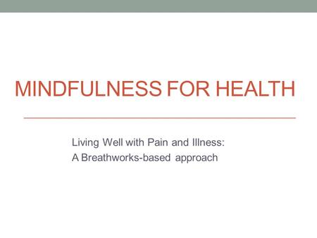 MINDFULNESS FOR HEALTH Living Well with Pain and Illness: A Breathworks-based approach.