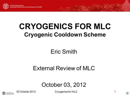CRYOGENICS FOR MLC Cryogenic Cooldown Scheme Eric Smith External Review of MLC October 03, 2012 03 October 2012Cryogenics for MLC1.