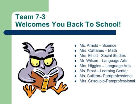 Team 7-3 Welcomes You Back To School! Ms. Arnold – Science Mrs. Cattaneo – Math Mrs. Elliott - Social Studies Mr. Wilson – Language Arts Mrs. Higgins –